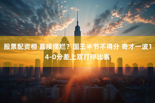 股票配资相 直接摆烂？国王半节不得分 奇才一波14-0分差上双打停比赛