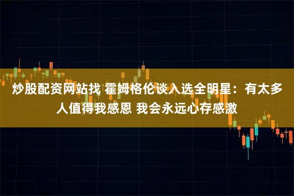 炒股配资网站找 霍姆格伦谈入选全明星：有太多人值得我感恩 我会永远心存感激