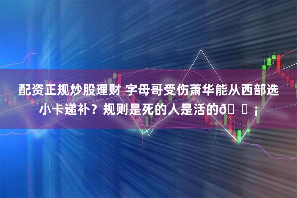 配资正规炒股理财 字母哥受伤萧华能从西部选小卡递补？规则是死的人是活的💡