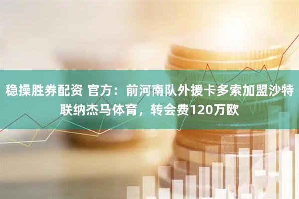 稳操胜券配资 官方：前河南队外援卡多索加盟沙特联纳杰马体育，转会费120万欧