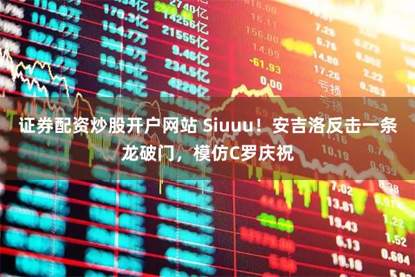 证券配资炒股开户网站 Siuuu！安吉洛反击一条龙破门，模仿C罗庆祝