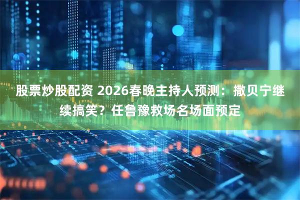 股票炒股配资 2026春晚主持人预测：撒贝宁继续搞笑？任鲁豫救场名场面预定