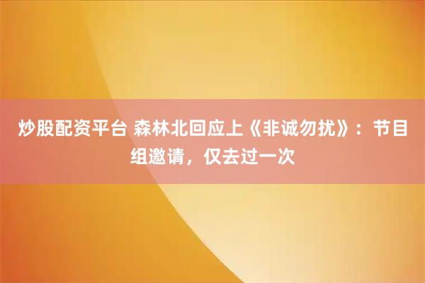 炒股配资平台 森林北回应上《非诚勿扰》：节目组邀请，仅去过一次