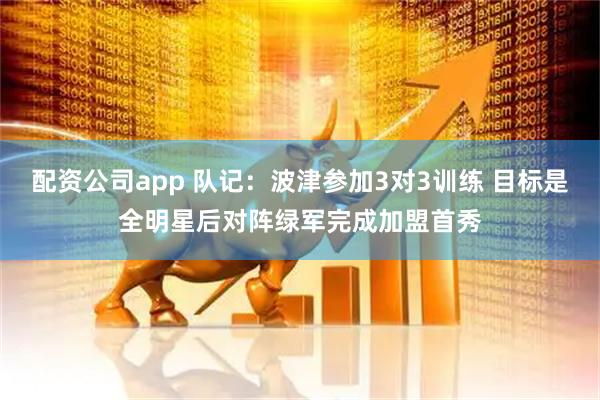 配资公司app 队记：波津参加3对3训练 目标是全明星后对阵绿军完成加盟首秀