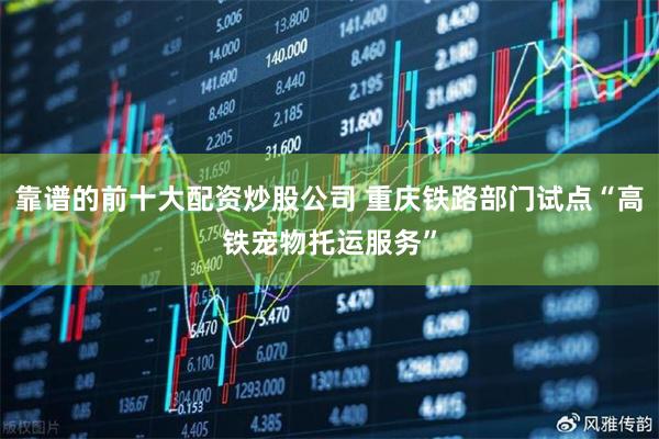 靠谱的前十大配资炒股公司 重庆铁路部门试点“高铁宠物托运服务”