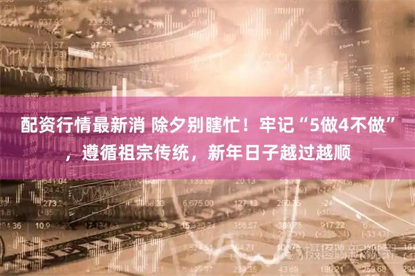 配资行情最新消 除夕别瞎忙！牢记“5做4不做”，遵循祖宗传统，新年日子越过越顺