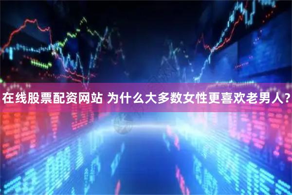 在线股票配资网站 为什么大多数女性更喜欢老男人？