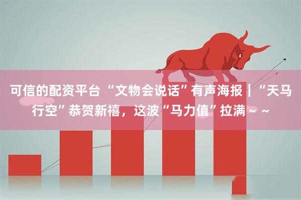 可信的配资平台 “文物会说话”有声海报｜“天马行空”恭贺新禧，这波“马力值”拉满～～