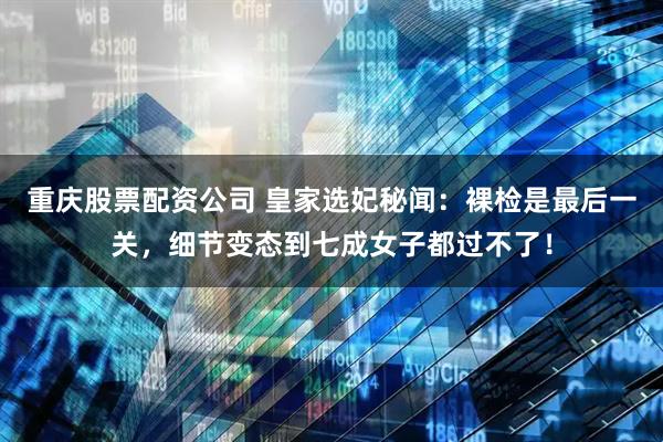 重庆股票配资公司 皇家选妃秘闻：裸检是最后一关，细节变态到七成女子都过不了！