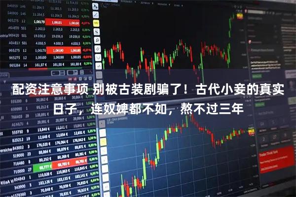配资注意事项 别被古装剧骗了！古代小妾的真实日子，连奴婢都不如，熬不过三年