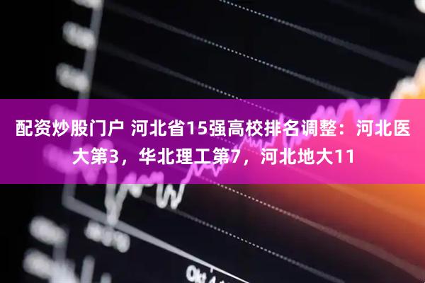 配资炒股门户 河北省15强高校排名调整：河北医大第3，华北理工第7，河北地大11