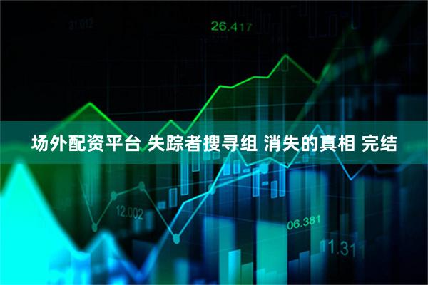 场外配资平台 失踪者搜寻组 消失的真相 完结