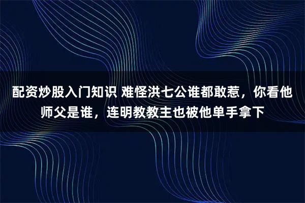 配资炒股入门知识 难怪洪七公谁都敢惹，你看他师父是谁，连明教教主也被他单手拿下