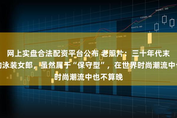 网上实盘合法配资平台公布 老照片：三十年代末北戴河的泳装女郎，虽然属于“保守型”，在世界时尚潮流中也不算晚