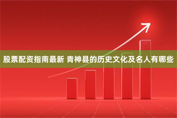股票配资指南最新 青神县的历史文化及名人有哪些