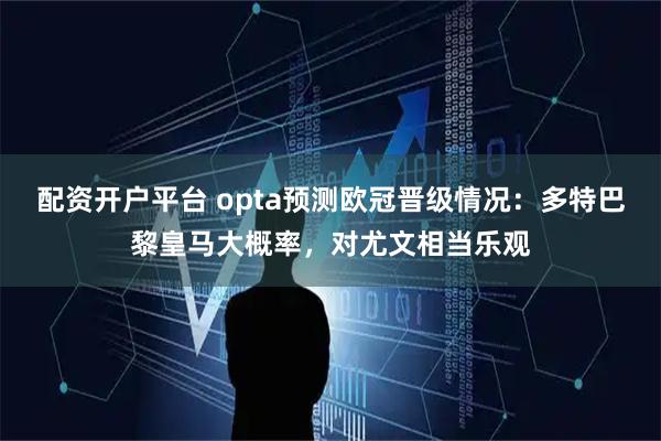 配资开户平台 opta预测欧冠晋级情况：多特巴黎皇马大概率，对尤文相当乐观