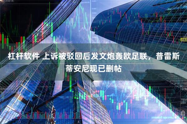 杠杆软件 上诉被驳回后发文炮轰欧足联，普雷斯蒂安尼现已删帖