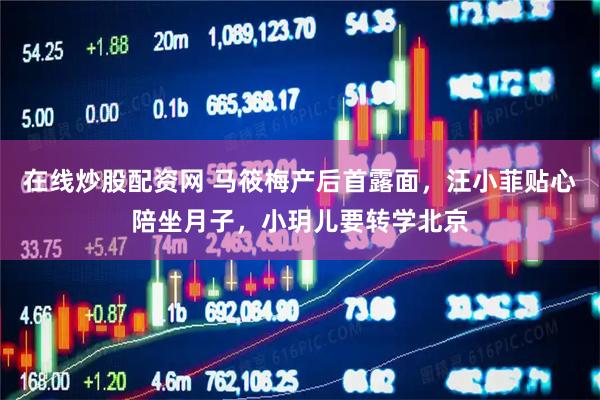 在线炒股配资网 马筱梅产后首露面，汪小菲贴心陪坐月子，小玥儿要转学北京