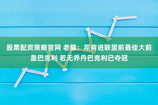 股票配资策略官网 老猫：邓肯进联盟前最佳大前是巴克利 若无乔丹巴克利已夺冠