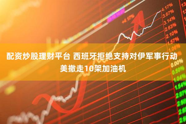 配资炒股理财平台 西班牙拒绝支持对伊军事行动 美撤走10架加油机