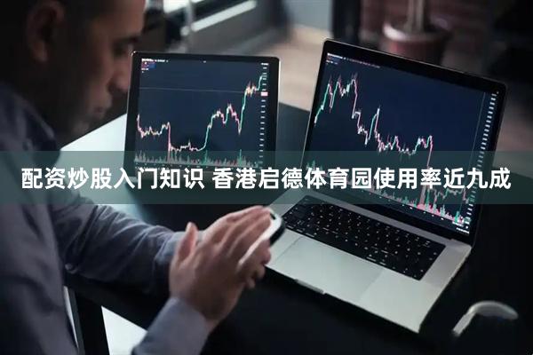 配资炒股入门知识 香港启德体育园使用率近九成