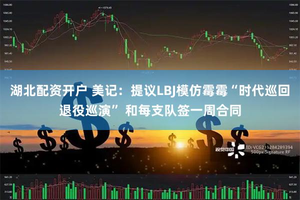 湖北配资开户 美记：提议LBJ模仿霉霉“时代巡回退役巡演” 和每支队签一周合同