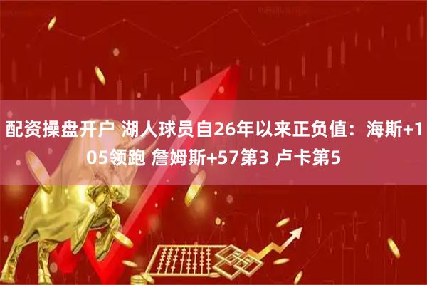 配资操盘开户 湖人球员自26年以来正负值：海斯+105领跑 詹姆斯+57第3 卢卡第5