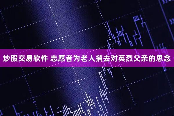 炒股交易软件 志愿者为老人捎去对英烈父亲的思念