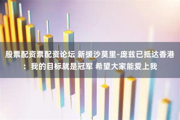 股票配资票配资论坛 新援沙莫里-庞兹已抵达香港：我的目标就是冠军 希望大家能爱上我