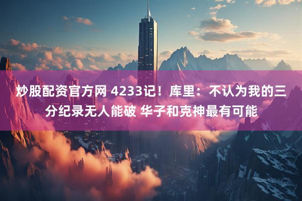 炒股配资官方网 4233记！库里：不认为我的三分纪录无人能破 华子和克神最有可能