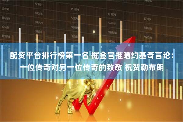 配资平台排行榜第一名 掘金官推晒约基奇言论：一位传奇对另一位传奇的致敬 祝贺勒布朗