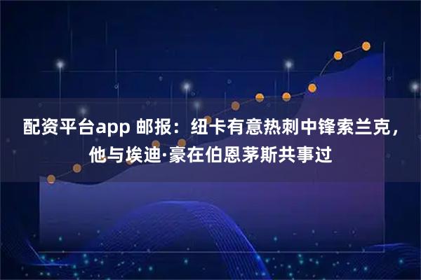 配资平台app 邮报：纽卡有意热刺中锋索兰克，他与埃迪·豪在伯恩茅斯共事过