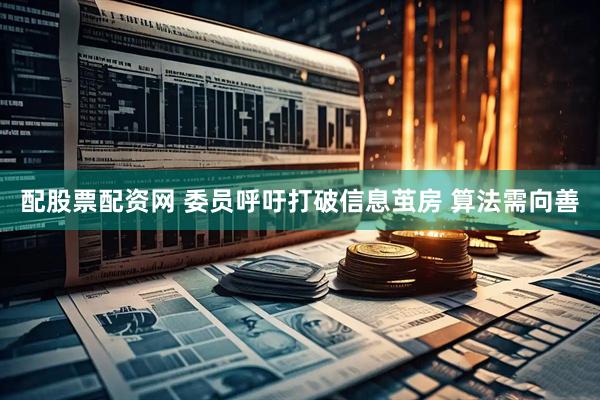 配股票配资网 委员呼吁打破信息茧房 算法需向善