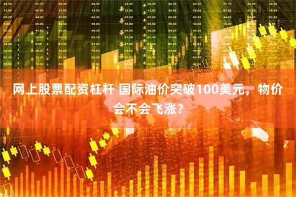 网上股票配资杠杆 国际油价突破100美元，物价会不会飞涨？