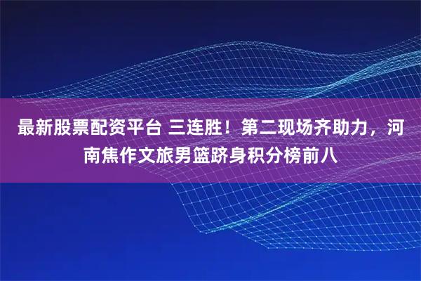 最新股票配资平台 三连胜！第二现场齐助力，河南焦作文旅男篮跻身积分榜前八