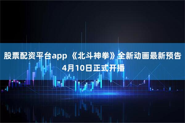 股票配资平台app 《北斗神拳》全新动画最新预告 4月10日正式开播