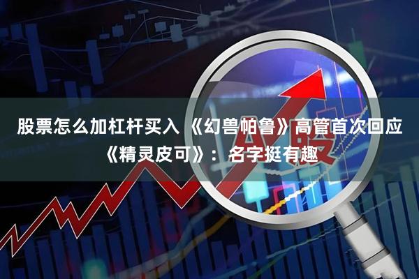股票怎么加杠杆买入 《幻兽帕鲁》高管首次回应《精灵皮可》：名字挺有趣