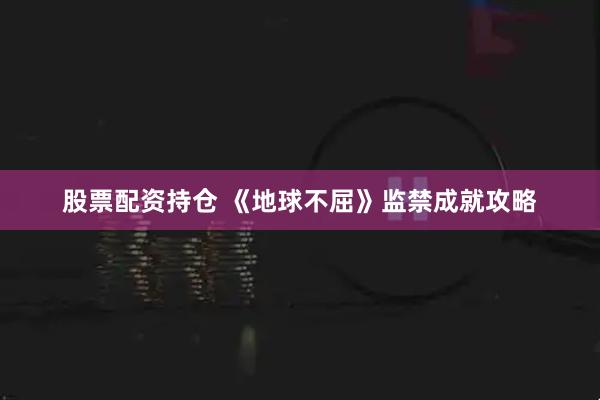 股票配资持仓 《地球不屈》监禁成就攻略