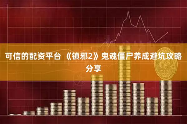 可信的配资平台 《镇邪2》鬼魂僵尸养成避坑攻略分享