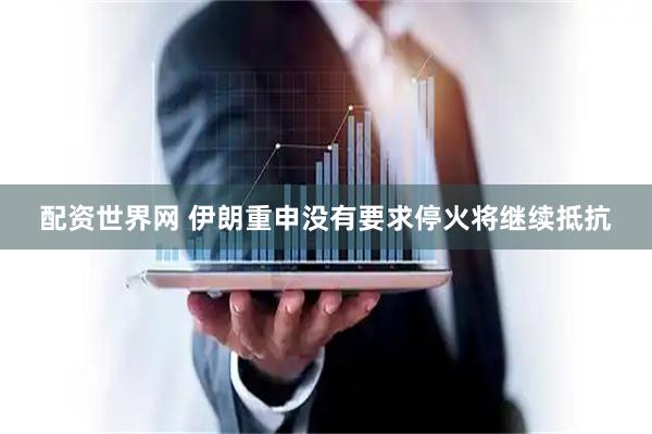 配资世界网 伊朗重申没有要求停火将继续抵抗