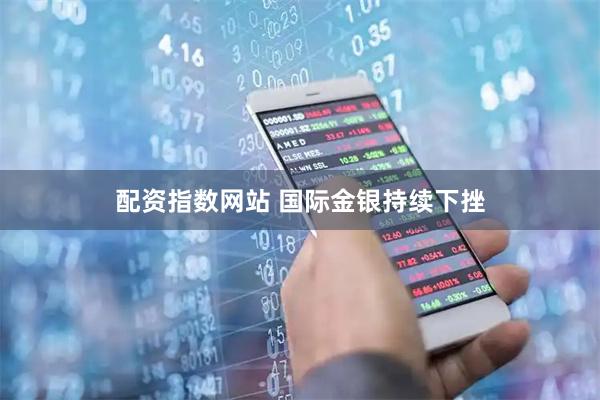 配资指数网站 国际金银持续下挫