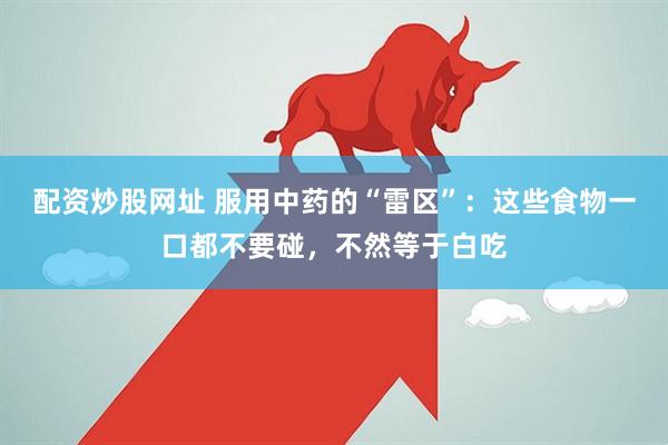 配资炒股网址 服用中药的“雷区”：这些食物一口都不要碰，不然等于白吃