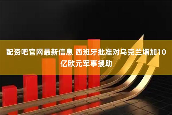 配资吧官网最新信息 西班牙批准对乌克兰增加10亿欧元军事援助