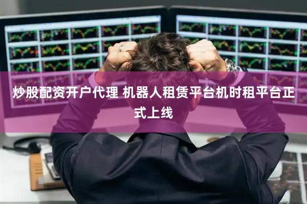 炒股配资开户代理 机器人租赁平台机时租平台正式上线