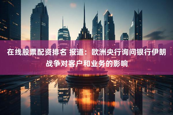 在线股票配资排名 报道：欧洲央行询问银行伊朗战争对客户和业务的影响
