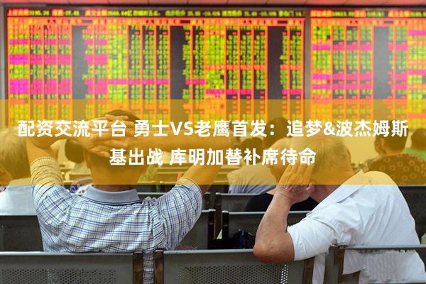 配资交流平台 勇士VS老鹰首发：追梦&波杰姆斯基出战 库明加替补席待命