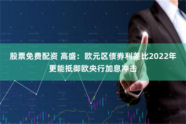 股票免费配资 高盛：欧元区债券利差比2022年更能抵御欧央行加息冲击