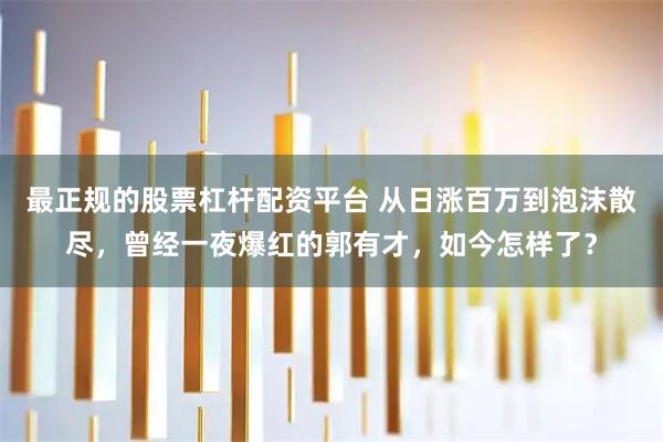 最正规的股票杠杆配资平台 从日涨百万到泡沫散尽，曾经一夜爆红的郭有才，如今怎样了？