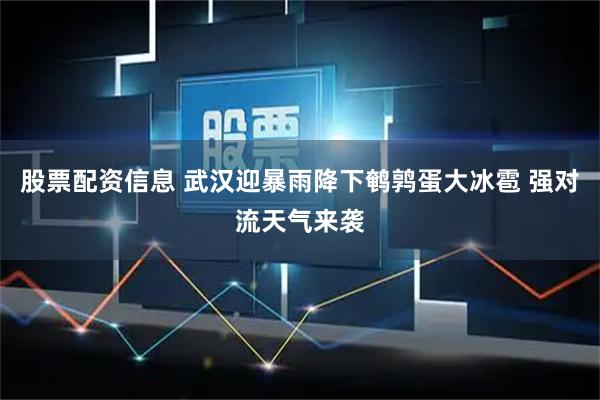 股票配资信息 武汉迎暴雨降下鹌鹑蛋大冰雹 强对流天气来袭