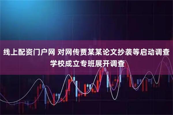 线上配资门户网 对网传贾某某论文抄袭等启动调查 学校成立专班展开调查